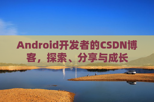 Android开发者的CSDN博客，探索、分享与成长