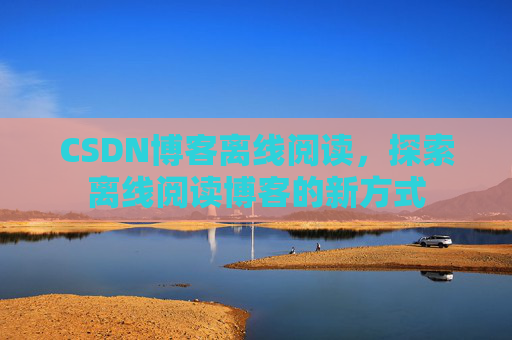 CSDN博客离线阅读，探索离线阅读博客的新方式